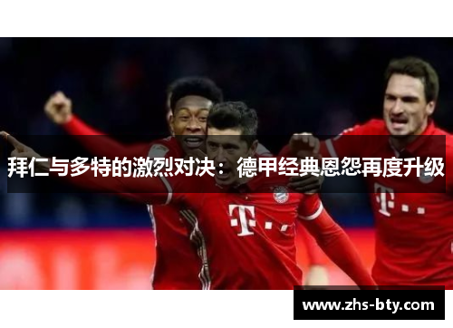 拜仁与多特的激烈对决：德甲经典恩怨再度升级