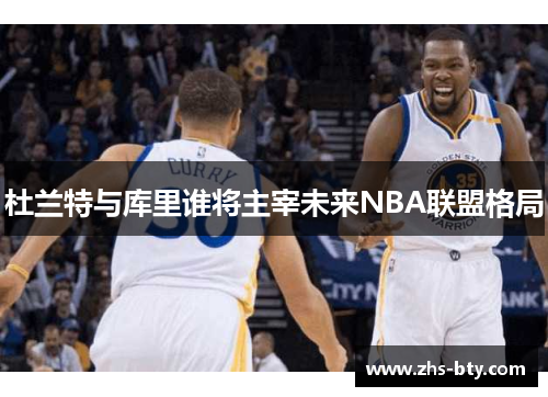 杜兰特与库里谁将主宰未来NBA联盟格局