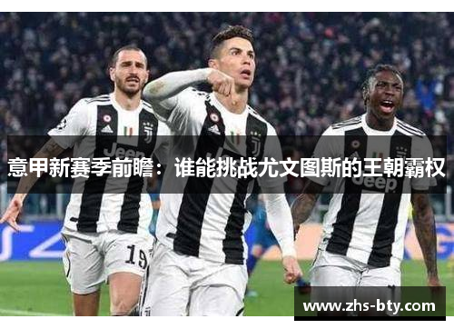 意甲新赛季前瞻：谁能挑战尤文图斯的王朝霸权