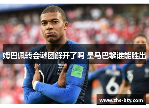 姆巴佩转会谜团解开了吗 皇马巴黎谁能胜出