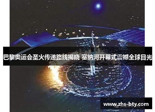 巴黎奥运会圣火传递路线揭晓 塞纳河开幕式震撼全球目光