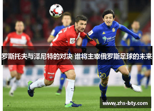 罗斯托夫与泽尼特的对决 谁将主宰俄罗斯足球的未来