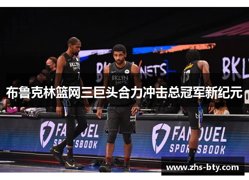 布鲁克林篮网三巨头合力冲击总冠军新纪元