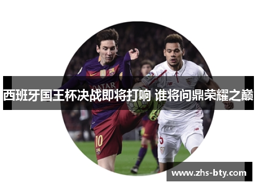 西班牙国王杯决战即将打响 谁将问鼎荣耀之巅