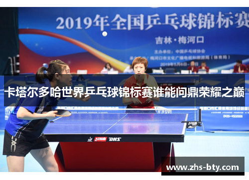 卡塔尔多哈世界乒乓球锦标赛谁能问鼎荣耀之巅
