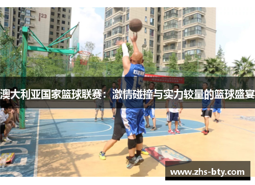 澳大利亚国家篮球联赛：激情碰撞与实力较量的篮球盛宴