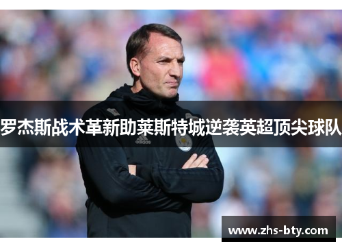 罗杰斯战术革新助莱斯特城逆袭英超顶尖球队