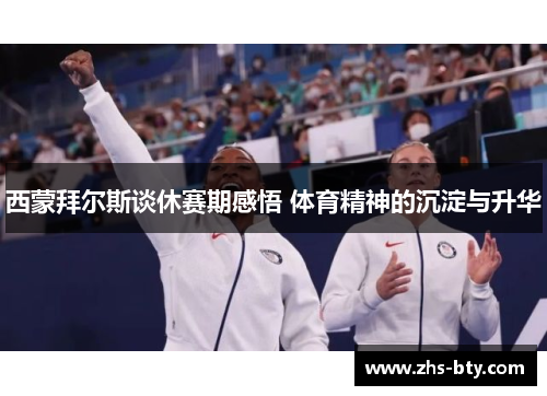 西蒙拜尔斯谈休赛期感悟 体育精神的沉淀与升华