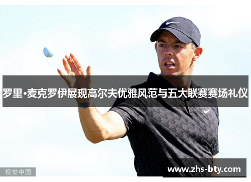 罗里·麦克罗伊展现高尔夫优雅风范与五大联赛赛场礼仪