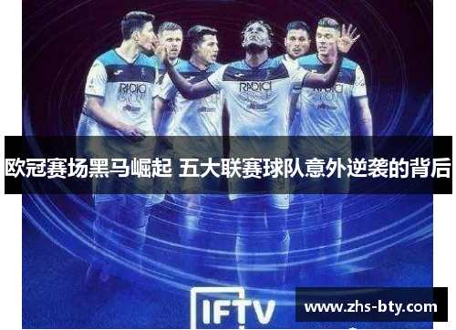 欧冠赛场黑马崛起 五大联赛球队意外逆袭的背后
